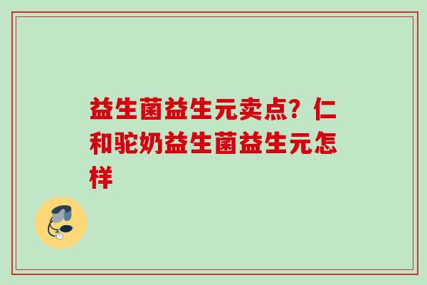益生菌益生元卖点?仁和驼奶益生菌益生元怎样 益生菌益生元卖点?仁和驼奶益生菌益生元怎样