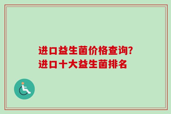 进口益生菌价格查询?进口十大益生菌排名 进口益生菌价格查询?进口十大益生菌排名