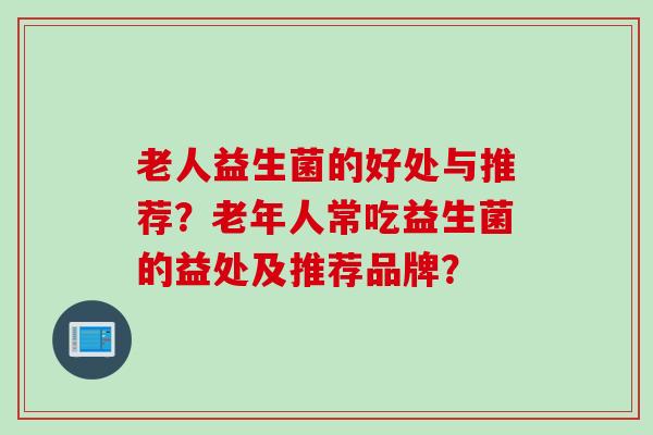 老人益生菌的好处与推荐?老年人常吃益生菌的益处及推荐品牌? 老人益生菌的好处与推荐?老年人常吃益生菌的益处及推荐品牌?