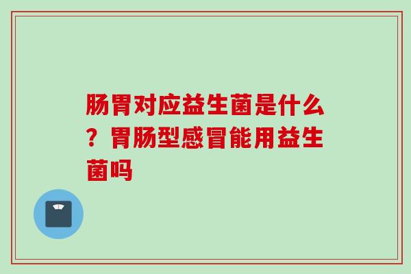 肠胃对应益生菌是什么?型能用益生菌吗 肠胃对应益生菌是什么?型能用益生菌吗