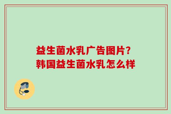 益生菌水乳广告图片?韩国益生菌水乳怎么样 益生菌水乳广告图片?韩国益生菌水乳怎么样