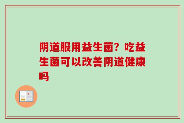 服用益生菌?吃益生菌可以改善健康吗 服用益生菌?吃益生菌可以改善健康吗