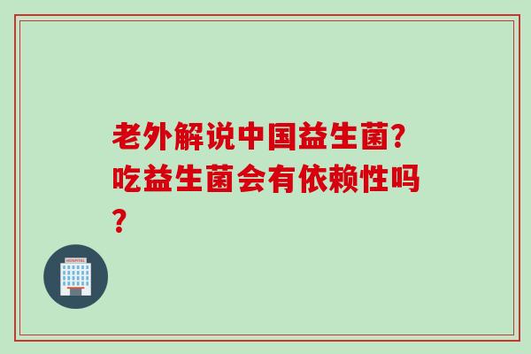 老外解说中国益生菌？吃益生菌会有依赖性吗？