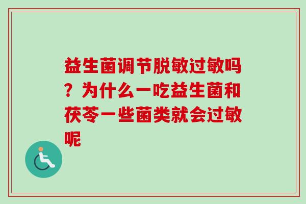 益生菌调节脱敏吗?为什么一吃益生菌和茯苓一些菌类就会呢 益生菌调节脱敏吗?为什么一吃益生菌和茯苓一些菌类就会呢