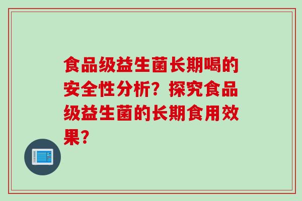 食品级益生菌长期喝的安全性分析?探究食品级益生菌的长期食用效果? 食品级益生菌长期喝的安全性分析?探究食品级益生菌的长期食用效果?