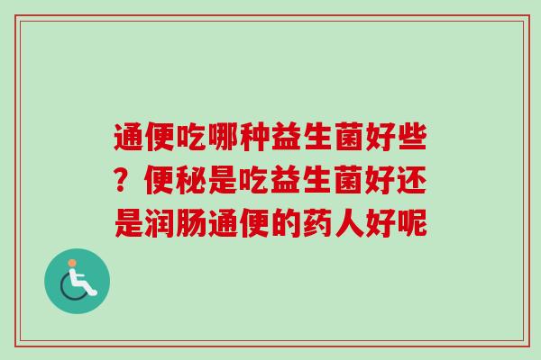 通便吃哪种益生菌好些？是吃益生菌好还是润肠通便的药人好呢
