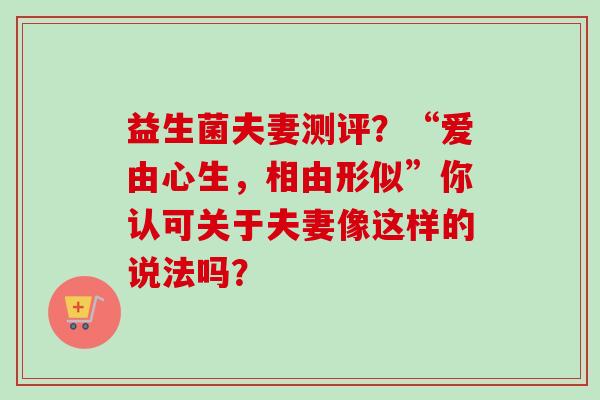 益生菌夫妻测评?“爱由心生,相由形似”你认可关于夫妻像这样的说法吗? 益生菌夫妻测评?“爱由心生,相由形似”你认可关于夫妻像这样的说法吗?