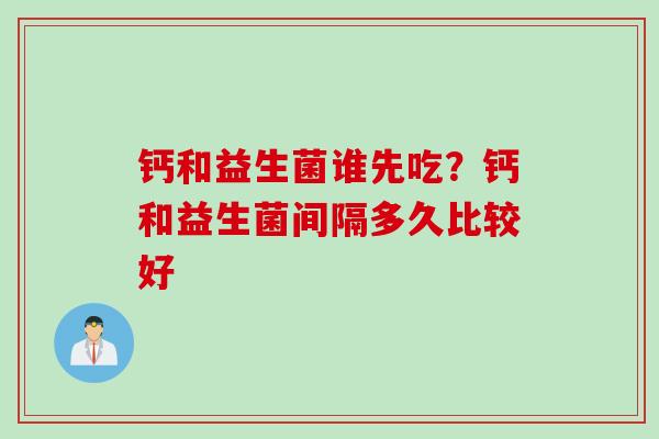 钙和益生菌谁先吃?钙和益生菌间隔多久比较好 钙和益生菌谁先吃?钙和益生菌间隔多久比较好
