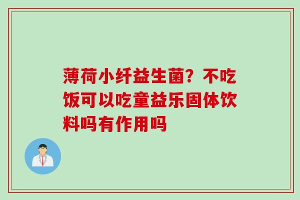 薄荷小纤益生菌?不吃饭可以吃童益乐固体饮料吗有作用吗 薄荷小纤益生菌?不吃饭可以吃童益乐固体饮料吗有作用吗