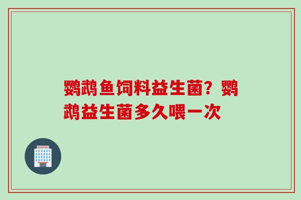 鹦鹉鱼饲料益生菌?鹦鹉益生菌多久喂一次 鹦鹉鱼饲料益生菌?鹦鹉益生菌多久喂一次