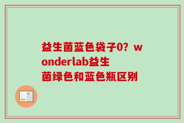 益生菌蓝色袋子0?wonderlab益生菌绿色和蓝色瓶区别 益生菌蓝色袋子0?wonderlab益生菌绿色和蓝色瓶区别
