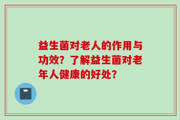 益生菌对老人的作用与功效?了解益生菌对老年人健康的好处? 益生菌对老人的作用与功效?了解益生菌对老年人健康的好处?