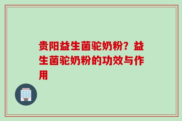 贵阳益生菌驼奶粉?益生菌驼奶粉的功效与作用 贵阳益生菌驼奶粉?益生菌驼奶粉的功效与作用