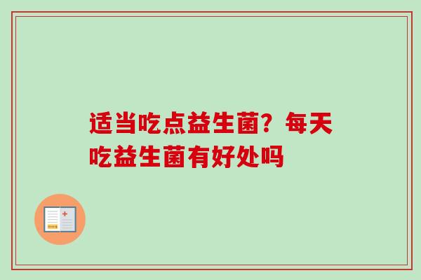 适当吃点益生菌?每天吃益生菌有好处吗 适当吃点益生菌?每天吃益生菌有好处吗