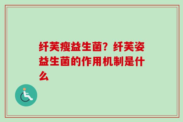 纤芙瘦益生菌?纤芙姿益生菌的作用机制是什么 纤芙瘦益生菌?纤芙姿益生菌的作用机制是什么
