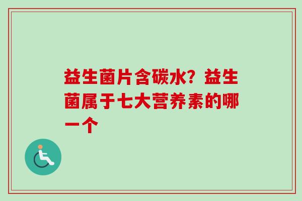 益生菌片含碳水?益生菌属于七大营养素的哪一个 益生菌片含碳水?益生菌属于七大营养素的哪一个