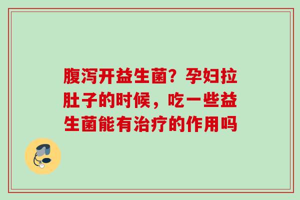 开益生菌?孕妇拉肚子的时候,吃一些益生菌能有的作用吗 开益生菌?孕妇拉肚子的时候,吃一些益生菌能有的作用吗