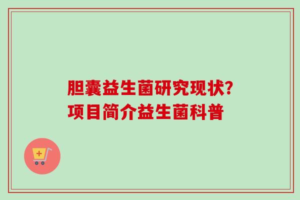 胆囊益生菌研究现状?项目简介益生菌科普 胆囊益生菌研究现状?项目简介益生菌科普