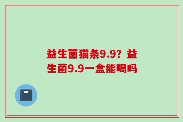 益生菌猫条9.9?益生菌9.9一盒能喝吗 益生菌猫条9.9?益生菌9.9一盒能喝吗