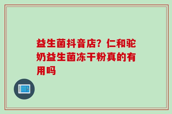 益生菌抖音店?仁和驼奶益生菌冻干粉真的有用吗 益生菌抖音店?仁和驼奶益生菌冻干粉真的有用吗