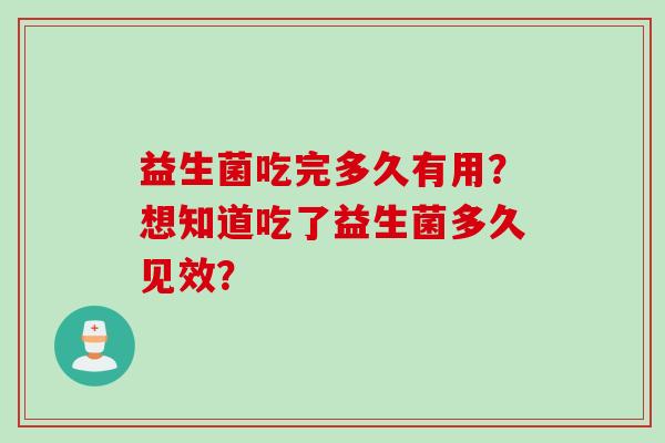 益生菌吃完多久有用?想知道吃了益生菌多久见效? 益生菌吃完多久有用?想知道吃了益生菌多久见效?
