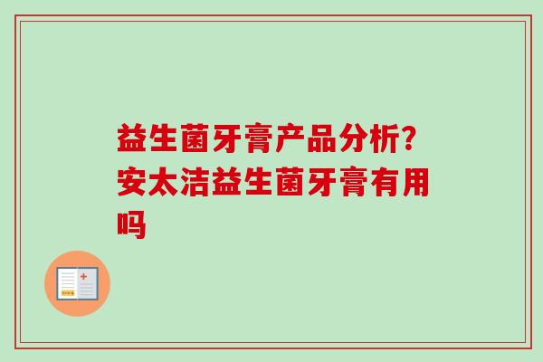 益生菌牙膏产品分析?安太洁益生菌牙膏有用吗 益生菌牙膏产品分析?安太洁益生菌牙膏有用吗