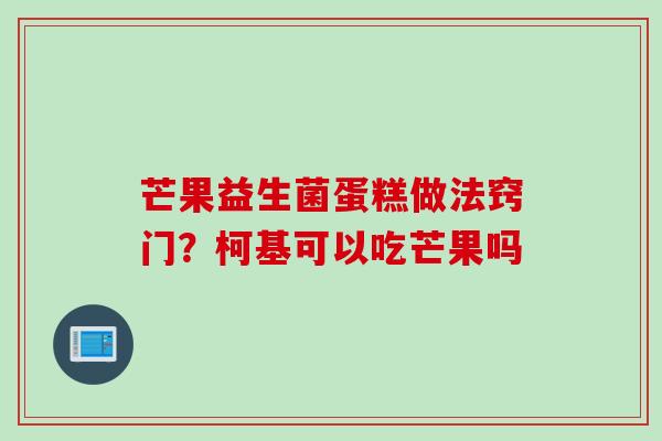 芒果益生菌蛋糕做法窍门?柯基可以吃芒果吗 芒果益生菌蛋糕做法窍门?柯基可以吃芒果吗