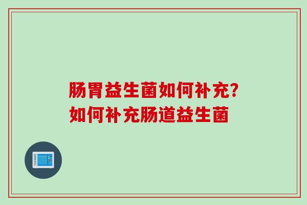 肠胃益生菌如何补充?如何补充肠道益生菌 肠胃益生菌如何补充?如何补充肠道益生菌