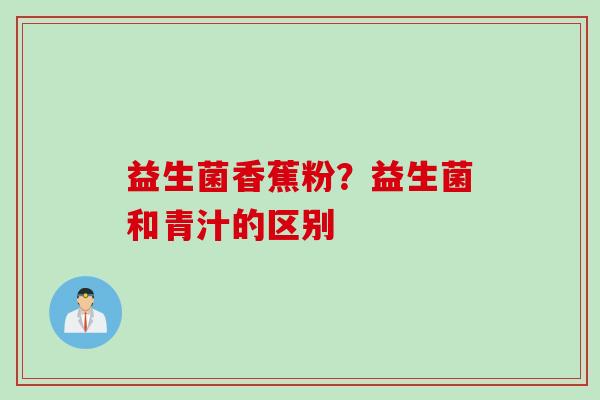 益生菌香蕉粉?益生菌和青汁的区别 益生菌香蕉粉?益生菌和青汁的区别