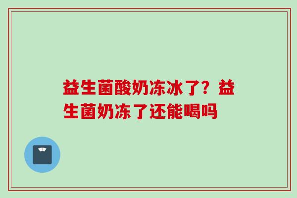 益生菌酸奶冻冰了?益生菌奶冻了还能喝吗 益生菌酸奶冻冰了?益生菌奶冻了还能喝吗