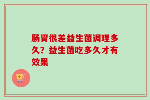 肠胃很差益生菌调理多久?益生菌吃多久才有效果 肠胃很差益生菌调理多久?益生菌吃多久才有效果