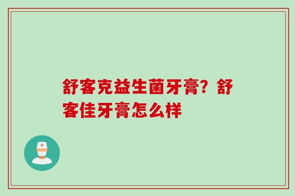 舒客克益生菌牙膏?舒客佳牙膏怎么样 舒客克益生菌牙膏?舒客佳牙膏怎么样