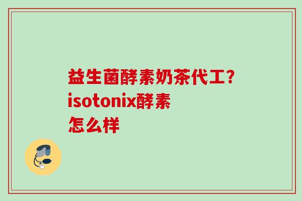益生菌酵素奶茶代工?isotonix酵素怎么样 益生菌酵素奶茶代工?isotonix酵素怎么样