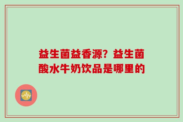 益生菌益香源？益生菌酸水牛奶饮品是哪里的
