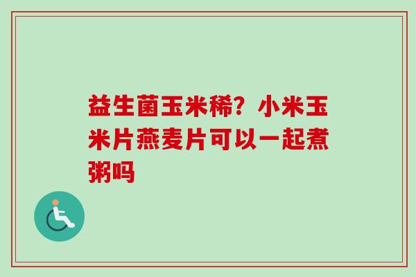 益生菌玉米稀?小米玉米片燕麦片可以一起煮粥吗 益生菌玉米稀?小米玉米片燕麦片可以一起煮粥吗