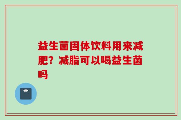 益生菌固体饮料用来？减脂可以喝益生菌吗