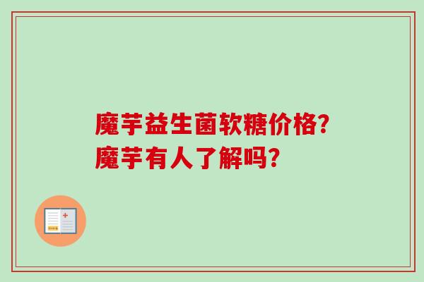 魔芋益生菌软糖价格?魔芋有人了解吗? 魔芋益生菌软糖价格?魔芋有人了解吗?
