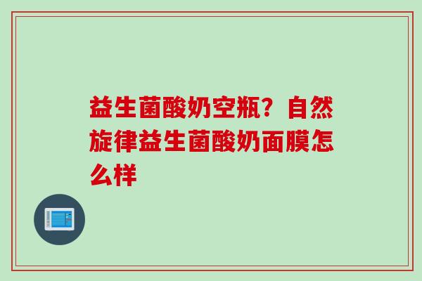 益生菌酸奶空瓶?自然旋律益生菌酸奶面膜怎么样 益生菌酸奶空瓶?自然旋律益生菌酸奶面膜怎么样