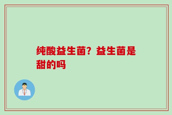 纯酸益生菌？益生菌是甜的吗