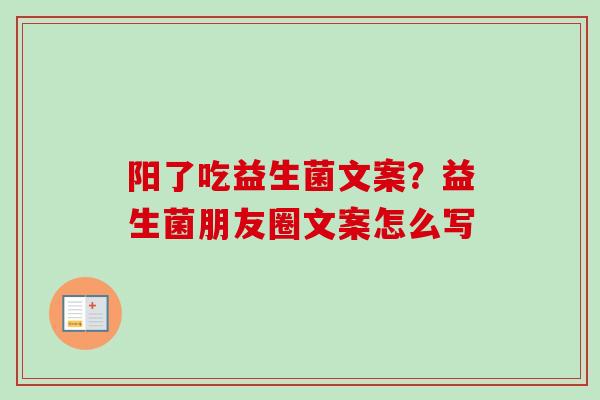 阳了吃益生菌文案?益生菌朋友圈文案怎么写 阳了吃益生菌文案?益生菌朋友圈文案怎么写