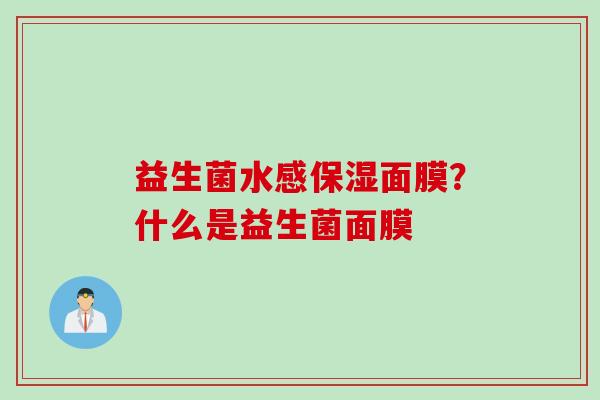 益生菌水感保湿面膜？什么是益生菌面膜