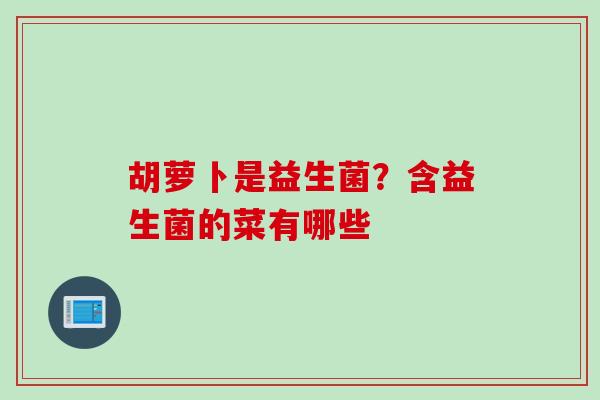 胡萝卜是益生菌?含益生菌的菜有哪些 胡萝卜是益生菌?含益生菌的菜有哪些