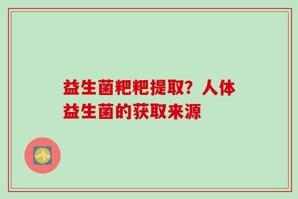 益生菌粑粑提取?人体益生菌的获取来源 益生菌粑粑提取?人体益生菌的获取来源