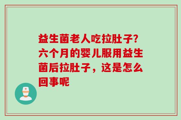 益生菌老人吃拉肚子？六个月的婴儿服用益生菌后拉肚子，这是怎么回事呢