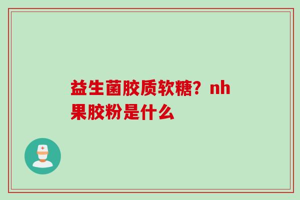 益生菌胶质软糖?nh果胶粉是什么 益生菌胶质软糖?nh果胶粉是什么
