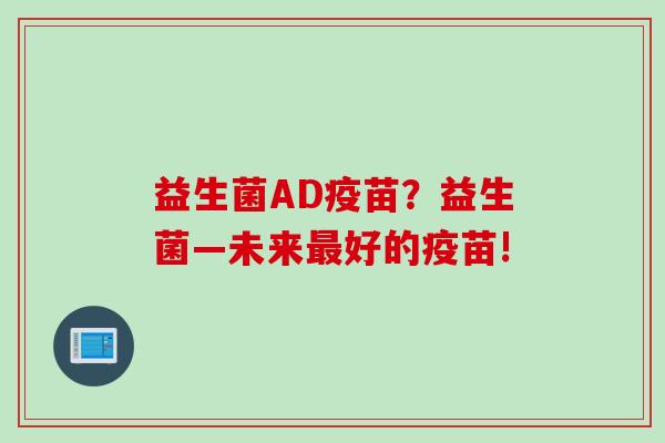 益生菌AD疫苗?益生菌—未来好的疫苗! 益生菌AD疫苗?益生菌—未来好的疫苗!