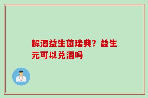 解酒益生菌瑞典？益生元可以兑酒吗