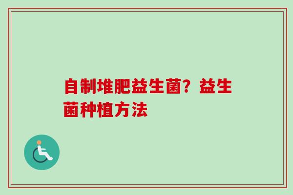 自制堆肥益生菌?益生菌种植方法 自制堆肥益生菌?益生菌种植方法
