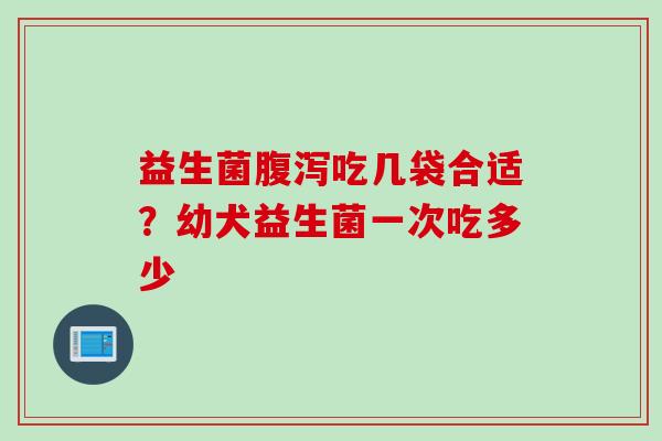 益生菌吃几袋合适？幼犬益生菌一次吃多少