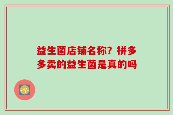 益生菌店铺名称?拼多多卖的益生菌是真的吗 益生菌店铺名称?拼多多卖的益生菌是真的吗